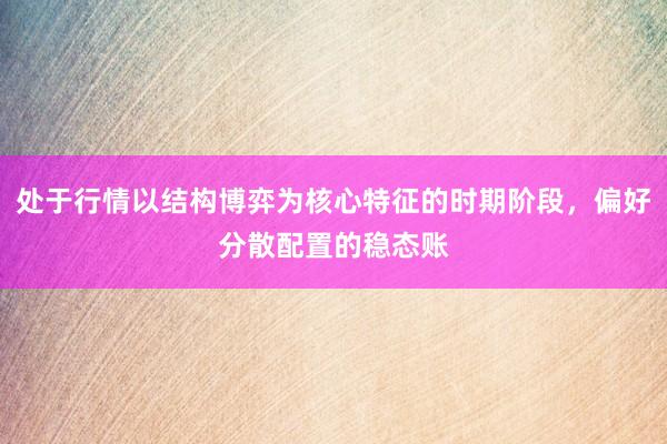 处于行情以结构博弈为核心特征的时期阶段，偏好分散配置的稳态账
