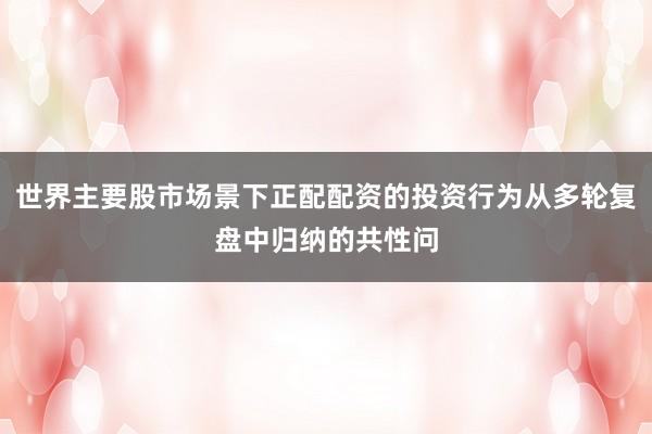世界主要股市场景下正配配资的投资行为从多轮复盘中归纳的共性问