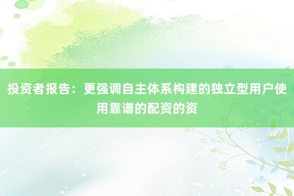 投资者报告:更强调自主体系构建的独立型用户使用靠谱的配资的资