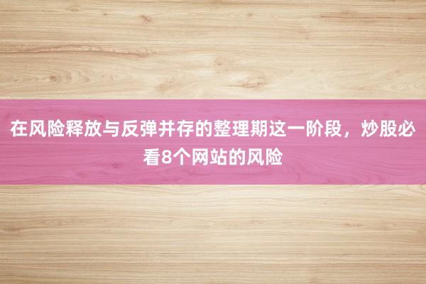 在风险释放与反弹并存的整理期这一阶段，炒股必看8个网站的风险