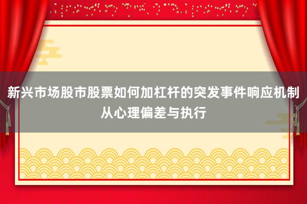 新兴市场股市股票如何加杠杆的突发事件响应机制从心理偏差与执行