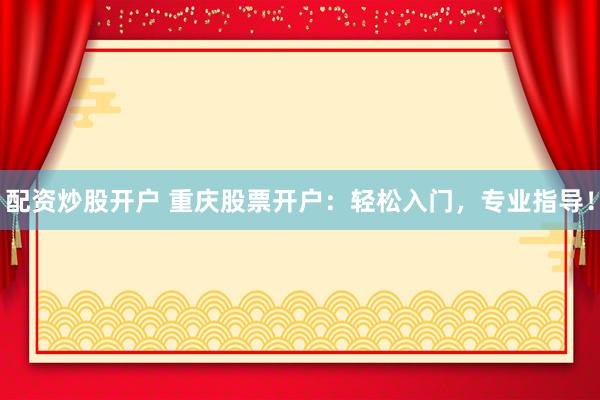 配资炒股开户 重庆股票开户：轻松入门，专业指导！