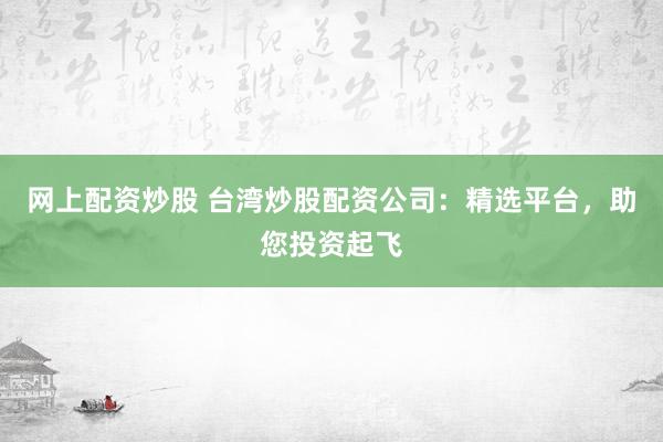 网上配资炒股 台湾炒股配资公司：精选平台，助您投资起飞