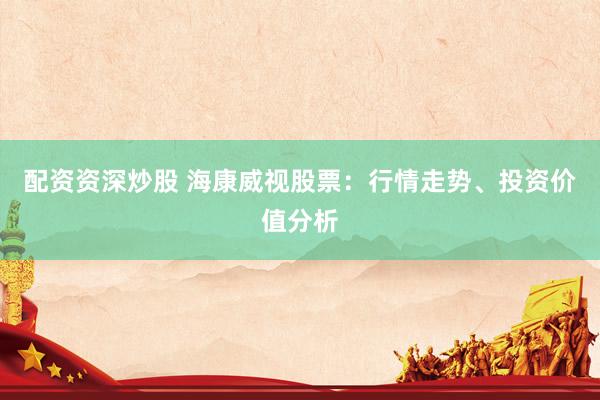 配资资深炒股 海康威视股票：行情走势、投资价值分析