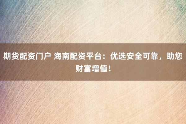 期货配资门户 海南配资平台:优选安全可靠,助您财富增值!