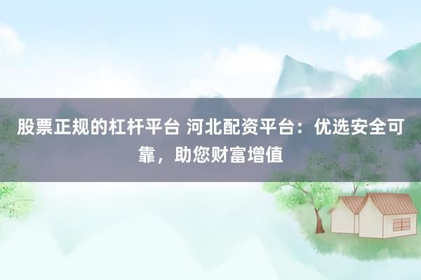 股票正规的杠杆平台 河北配资平台:优选安全可靠,助您财富增值