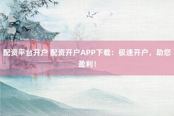 配资平台开户 配资开户APP下载:极速开户,助您盈利!