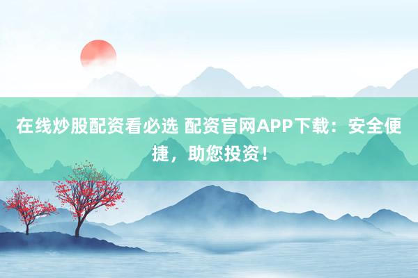 在线炒股配资看必选 配资官网APP下载：安全便捷，助您投资！