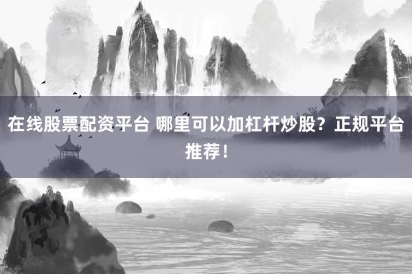 在线股票配资平台 哪里可以加杠杆炒股？正规平台推荐！