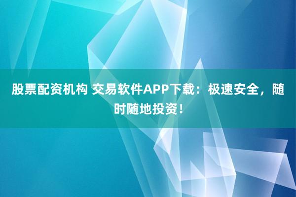 股票配资机构 交易软件APP下载:极速安全,随时随地投资!
