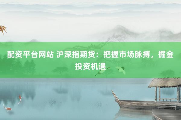 配资平台网站 沪深指期货:把握市场脉搏,掘金投资机遇