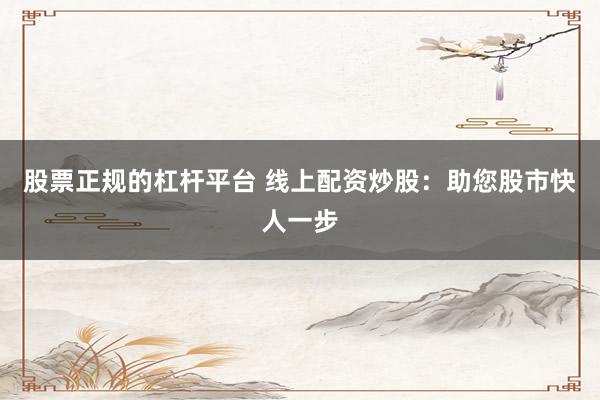 股票正规的杠杆平台 线上配资炒股：助您股市快人一步