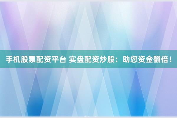 手机股票配资平台 实盘配资炒股：助您资金翻倍！