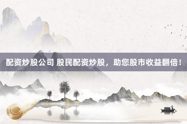 配资炒股公司 股民配资炒股，助您股市收益翻倍！