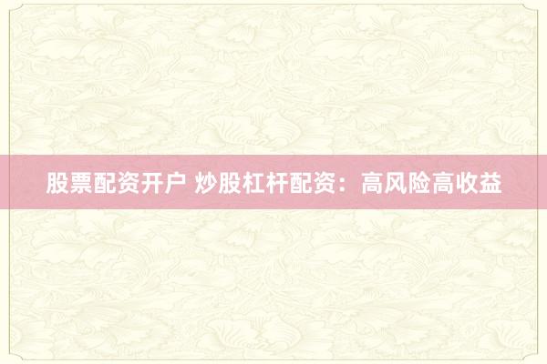 股票配资开户 炒股杠杆配资：高风险高收益