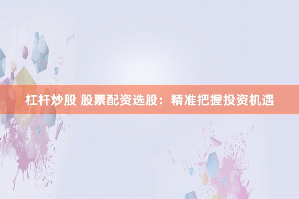 杠杆炒股 股票配资选股：精准把握投资机遇