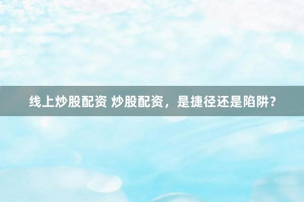 线上炒股配资 炒股配资,是捷径还是陷阱?