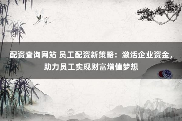 配资查询网站 员工配资新策略：激活企业资金，助力员工实现财富增值梦想