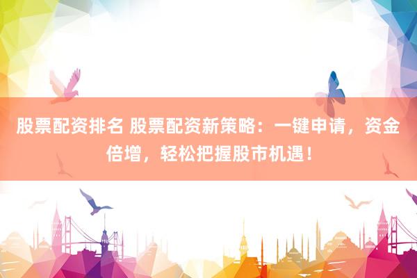 股票配资排名 股票配资新策略：一键申请，资金倍增，轻松把握股市机遇！