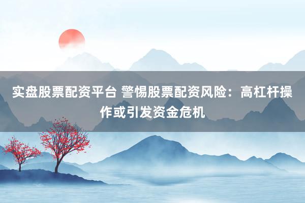 实盘股票配资平台 警惕股票配资风险：高杠杆操作或引发资金危机