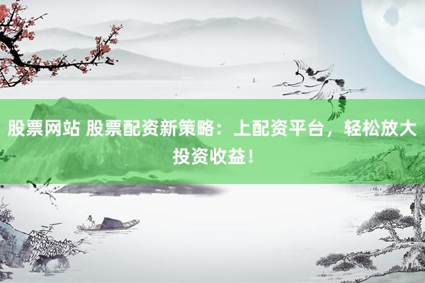 股票网站 股票配资新策略：上配资平台，轻松放大投资收益！