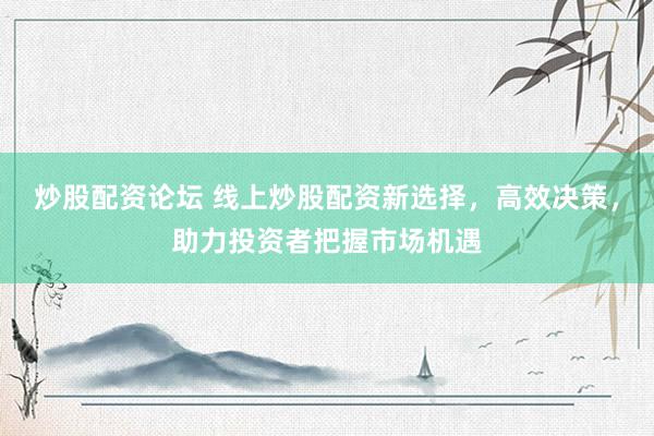 炒股配资论坛 线上炒股配资新选择，高效决策，助力投资者把握市场机遇