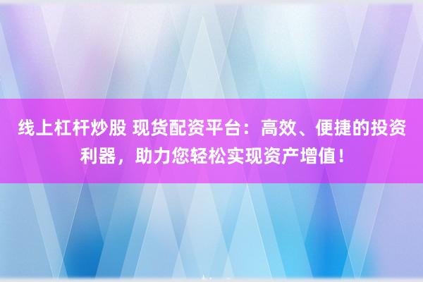 线上杠杆炒股 现货配资平台：高效、便捷的投资利器，助力您轻松实现资产增值！
