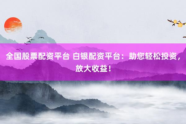 全国股票配资平台 白银配资平台：助您轻松投资，放大收益！