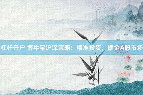 杠杆开户 博牛宝沪深策略：精准投资，掘金A股市场