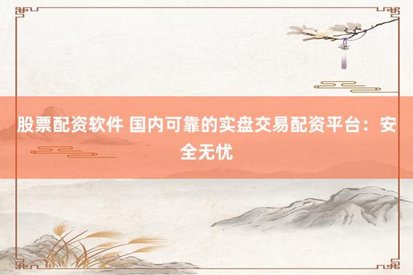 股票配资软件 国内可靠的实盘交易配资平台：安全无忧