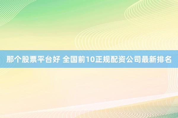 那个股票平台好 全国前10正规配资公司最新排名