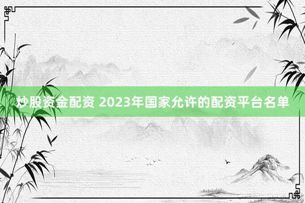 炒股资金配资 2023年国家允许的配资平台名单