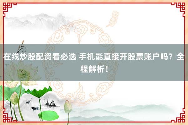 在线炒股配资看必选 手机能直接开股票账户吗？全程解析！