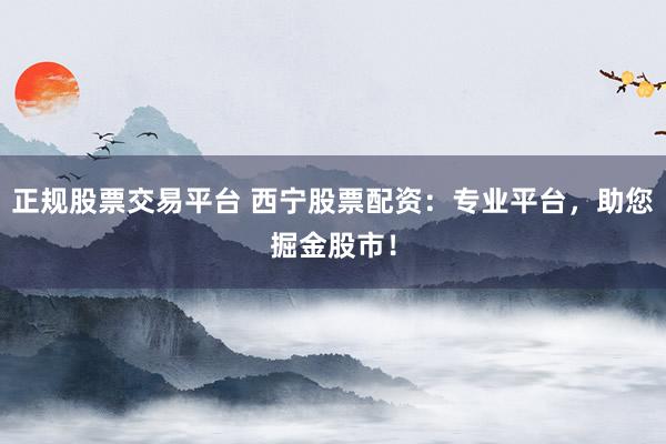 正规股票交易平台 西宁股票配资：专业平台，助您掘金股市！