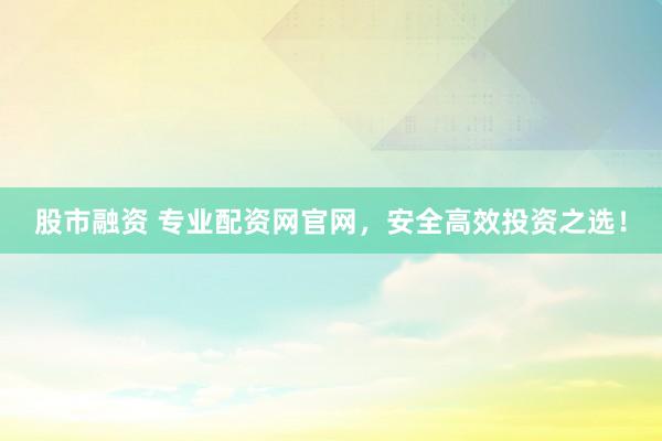 股市融资 专业配资网官网，安全高效投资之选！