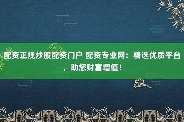 配资正规炒股配资门户 配资专业网：精选优质平台，助您财富增值！