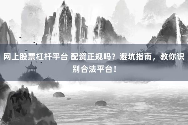 网上股票杠杆平台 配资正规吗？避坑指南，教你识别合法平台！