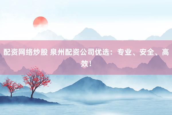 配资网络炒股 泉州配资公司优选：专业、安全、高效！