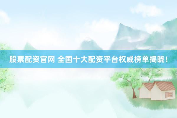 股票配资官网 全国十大配资平台权威榜单揭晓！
