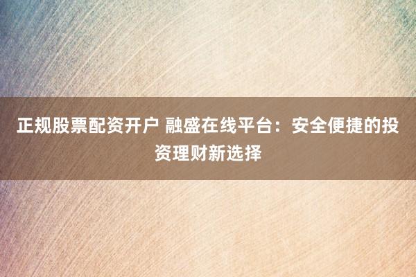 正规股票配资开户 融盛在线平台：安全便捷的投资理财新选择
