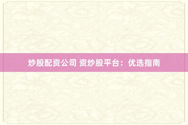 炒股配资公司 资炒股平台：优选指南