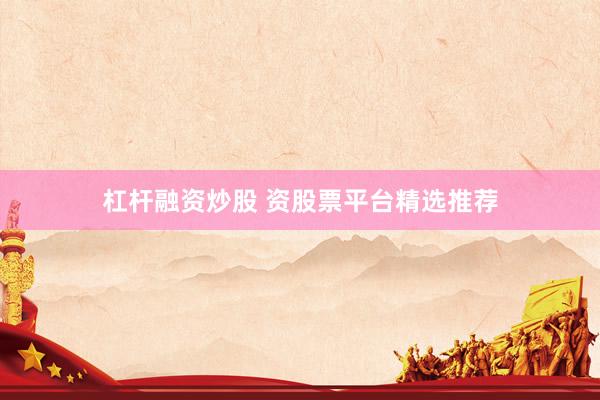 杠杆融资炒股 资股票平台精选推荐