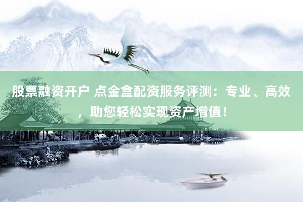股票融资开户 点金盒配资服务评测：专业、高效，助您轻松实现资产增值！