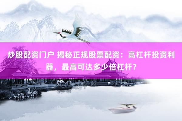 炒股配资门户 揭秘正规股票配资：高杠杆投资利器，最高可达多少倍杠杆？