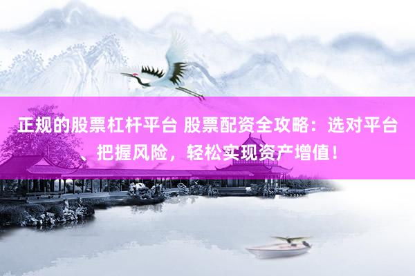 正规的股票杠杆平台 股票配资全攻略:选对平台、把握风险,轻松实现资产增值!