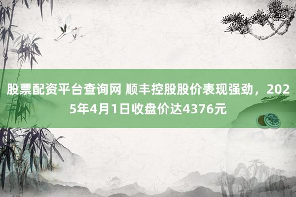 股票配资平台查询网 顺丰控股股价表现强劲，2025年4月1日收盘价达4376元