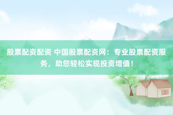 股票配资配资 中国股票配资网：专业股票配资服务，助您轻松实现投资增值！