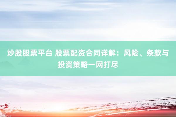 炒股股票平台 股票配资合同详解：风险、条款与投资策略一网打尽