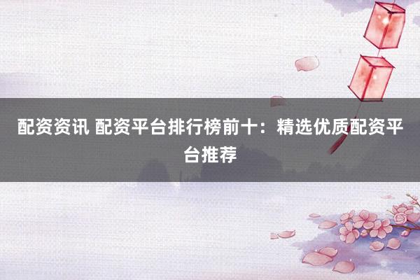 配资资讯 配资平台排行榜前十：精选优质配资平台推荐