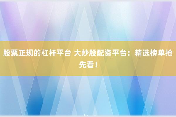 股票正规的杠杆平台 大炒股配资平台：精选榜单抢先看！